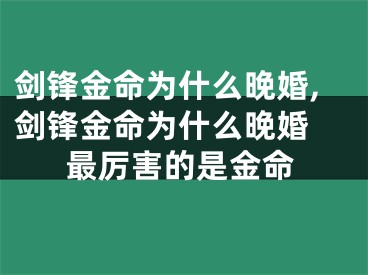 剑锋金命为什么晚婚,剑锋金命为什么晚婚 最厉害的是金命