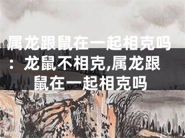 属龙跟鼠在一起相克吗：龙鼠不相克,属龙跟鼠在一起相克吗