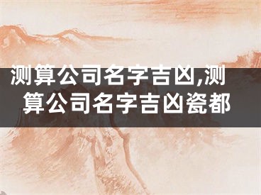 测算公司名字吉凶,测算公司名字吉凶瓷都