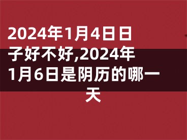 2024年1月4日日子好不好,2024年1月6日是阴历的哪一天