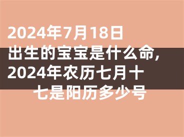 2024年7月18日出生的宝宝是什么命,2024年农历七月十七是阳历多少号