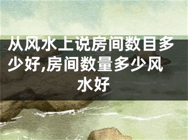 从风水上说房间数目多少好,房间数量多少风水好