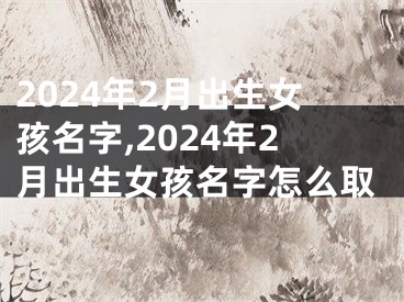 2024年2月出生女孩名字,2024年2月出生女孩名字怎么取