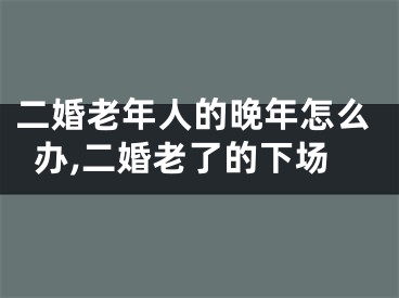 二婚老年人的晚年怎么办,二婚老了的下场