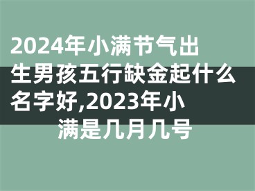 2024年小满节气出生男孩五行缺金起什么名字好,2023年小满是几月几号