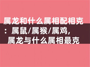 属龙和什么属相配相克：属鼠/属猴/属鸡,属龙与什么属相最克