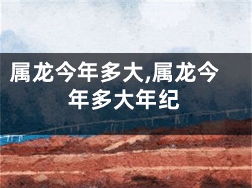 属龙今年多大,属龙今年多大年纪