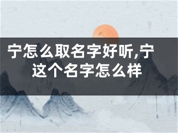 宁怎么取名字好听,宁这个名字怎么样