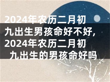 2024年农历二月初九出生男孩命好不好,2024年农历二月初九出生的男孩命好吗