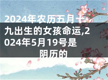 2024年农历五月十九出生的女孩命运,2024年5月19号是阴历的
