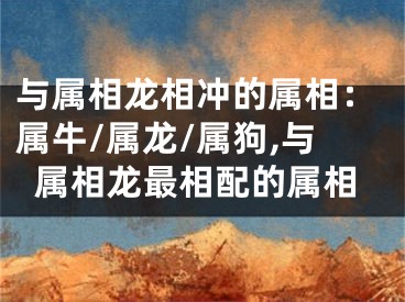 与属相龙相冲的属相：属牛/属龙/属狗,与属相龙最相配的属相