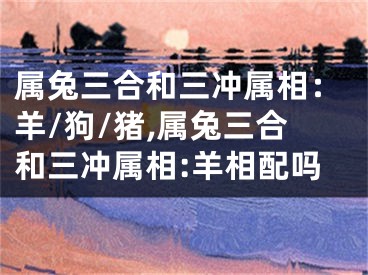 属兔三合和三冲属相：羊/狗/猪,属兔三合和三冲属相:羊相配吗