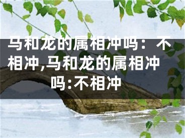 马和龙的属相冲吗：不相冲,马和龙的属相冲吗:不相冲