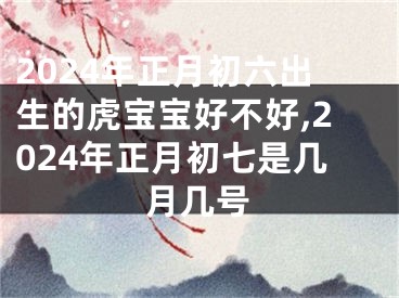 2024年正月初六出生的虎宝宝好不好,2024年正月初七是几月几号