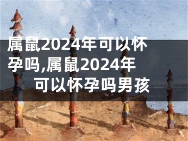 属鼠2024年可以怀孕吗,属鼠2024年可以怀孕吗男孩