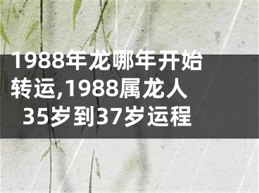 1988年龙哪年开始转运,1988属龙人35岁到37岁运程