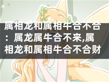属相龙和属相牛合不合：属龙属牛合不来,属相龙和属相牛合不合财