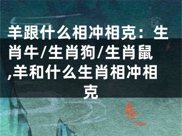 羊跟什么相冲相克：生肖牛/生肖狗/生肖鼠,羊和什么生肖相冲相克