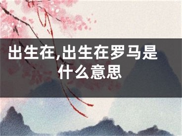 出生在,出生在罗马是什么意思