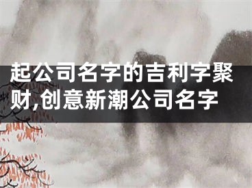 起公司名字的吉利字聚财,创意新潮公司名字