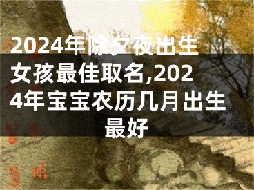 2024年除夕夜出生女孩最佳取名,2024年宝宝农历几月出生最好