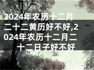 2024年农历十二月二十二黄历好不好,2024年农历十二月二十二日子好不好
