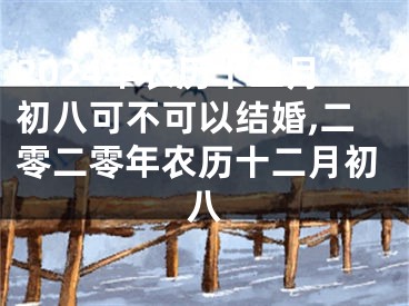 2024年农历十二月初八可不可以结婚,二零二零年农历十二月初八