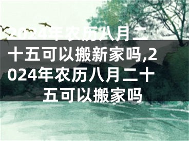 2024年农历八月二十五可以搬新家吗,2024年农历八月二十五可以搬家吗
