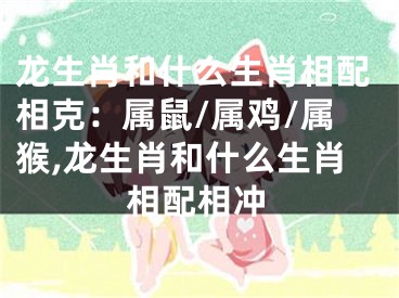 龙生肖和什么生肖相配相克：属鼠/属鸡/属猴,龙生肖和什么生肖相配相冲