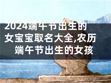 2024端午节出生的女宝宝取名大全,农历端午节出生的女孩