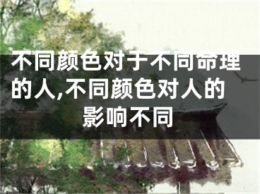 不同颜色对于不同命理的人,不同颜色对人的影响不同