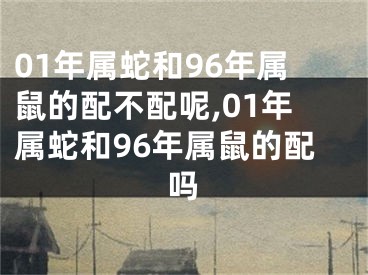 01年属蛇和96年属鼠的配不配呢,01年属蛇和96年属鼠的配吗
