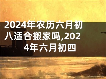 2024年农历六月初八适合搬家吗,2024年六月初四