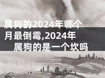 属狗的2024年哪个月最倒霉,2024年属狗的是一个坎吗