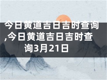 今日黄道吉日吉时查询,今日黄道吉日吉时查询3月21日