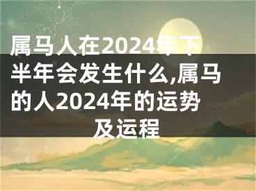 属马人在2024年下半年会发生什么,属马的人2024年的运势及运程