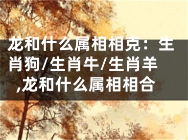 龙和什么属相相克：生肖狗/生肖牛/生肖羊,龙和什么属相相合