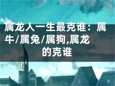 属龙人一生最克谁：属牛/属兔/属狗,属龙的克谁