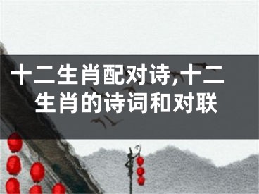 十二生肖配对诗,十二生肖的诗词和对联