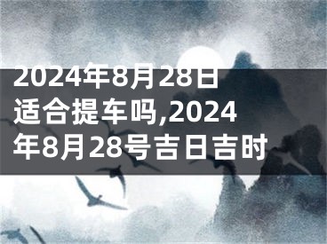 2024年8月28日适合提车吗,2024年8月28号吉日吉时