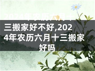 2024年农历六月十三搬家好不好,2024年农历六月十三搬家好吗