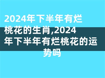 2024年下半年有烂桃花的生肖,2024年下半年有烂桃花的运势吗