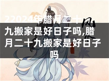 22024年腊月二十九搬家是好日子吗,腊月二十九搬家是好日子吗