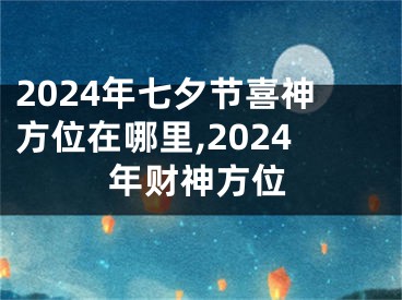 2024年七夕节喜神方位在哪里,2024年财神方位