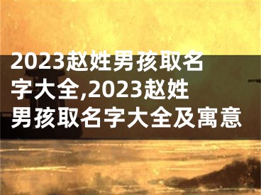 2023赵姓男孩取名字大全,2023赵姓男孩取名字大全及寓意