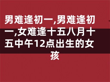 男难逢初一,男难逢初一,女难逢十五八月十五中午12点出生的女孩