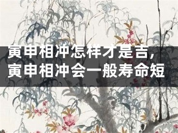 寅申相冲怎样才是吉,寅申相冲会一般寿命短