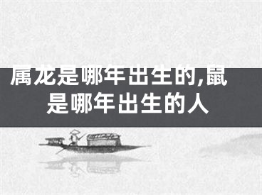 属龙是哪年出生的,鼠是哪年出生的人