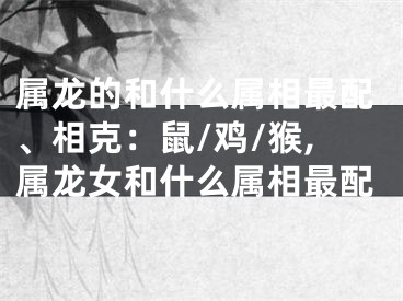 属龙的和什么属相最配、相克：鼠/鸡/猴,属龙女和什么属相最配