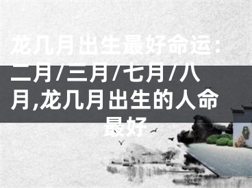 龙几月出生最好命运：二月/三月/七月/八月,龙几月出生的人命最好